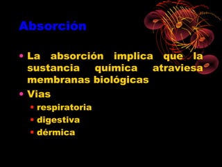 Absorción

• La absorción implica que la
  sustancia  química   atraviesa
  membranas biológicas
• Vias
 • respiratoria
 • digestiva
 • dérmica
 