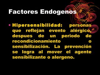 Factores Endogenos

• Hipersensibilidad:      personas
  que reflejan evento alérgico,
  despues de un periodo de
  recondicionamiento             o
  sensibilización. La prevención
  se logra al mover el agente
  sensibilizante o alergeno.
 