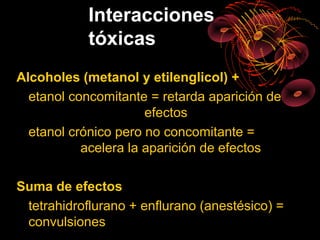 Interacciones
            tóxicas
Alcoholes (metanol y etilenglicol) +
  etanol concomitante = retarda aparición de
                      efectos
  etanol crónico pero no concomitante =
           acelera la aparición de efectos

Suma de efectos
 tetrahidroflurano + enflurano (anestésico) =
 convulsiones
 