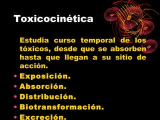 Toxicocinética

    Estudia curso temporal de los
    tóxicos, desde que se absorben
    hasta que llegan a su sitio de
    acción.
•   Exposición.
•   Absorción.
•   Distribución.
•   Biotransformación.
•   Excreción.
 