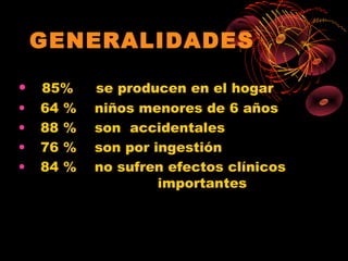 GENERALIDADES

•   85%    se producen en el hogar
•   64 %   niños menores de 6 años
•   88 %   son accidentales
•   76 %   son por ingestión
•   84 %   no sufren efectos clínicos
                    importantes
 