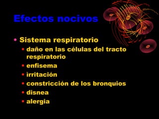 Efectos nocivos

• Sistema respiratorio
  • daño en las células del tracto
    respiratorio
  • enfisema
  • ìrritación
  • constricción de los bronquios
  • disnea
  • alergia
 
