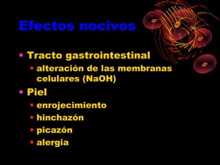 Efectos nocivos

• Tracto gastrointestinal
  • alteración de las membranas
    celulares (NaOH)
• Piel
  •   enrojecimiento
  •   hinchazón
  •   picazón
  •   alergia
 