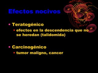Efectos nocivos

• Teratogénico
 • efectos en la descendencia que no
   se heredan (talidomida)


• Carcinogénico
 • tumor maligno, cancer
 