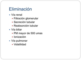 Eliminación
 Vía renal
 Filtración glomerular
 Secreción tubular
 Reabsorción tubular
 Vía biliar
 PM mayor de 500 umas
 Ionización
 Vía pulmonar
 Volatilidad
 