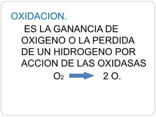 OXIDACION.
ES LA GANANCIA DE
OXIGENO O LA PERDIDA
DE UN HIDROGENO POR
ACCION DE LAS OXIDASAS
O2 2 O.
 