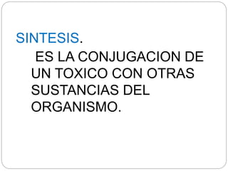SINTESIS.
ES LA CONJUGACION DE
UN TOXICO CON OTRAS
SUSTANCIAS DEL
ORGANISMO.
 