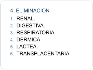 4. ELIMINACION
1. RENAL.
2. DIGESTIVA.
3. RESPIRATORIA.
4. DERMICA.
5. LACTEA.
6. TRANSPLACENTARIA.
 