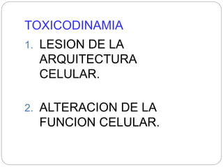 TOXICODINAMIA
1. LESION DE LA
ARQUITECTURA
CELULAR.
2. ALTERACION DE LA
FUNCION CELULAR.
 