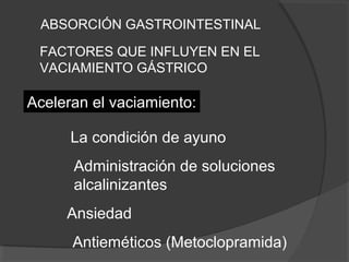 ABSORCIÓN GASTROINTESTINAL
FACTORES QUE INFLUYEN EN EL
VACIAMIENTO GÁSTRICO
Aceleran el vaciamiento:
La condición de ayuno
Administración de soluciones
alcalinizantes
Ansiedad
Antieméticos (Metoclopramida)
 