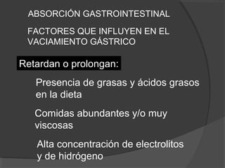 Presencia de grasas y ácidos grasos
en la dieta
Comidas abundantes y/o muy
viscosas
Alta concentración de electrolitos
y de hidrógeno
ABSORCIÓN GASTROINTESTINAL
FACTORES QUE INFLUYEN EN EL
VACIAMIENTO GÁSTRICO
Retardan o prolongan:
 