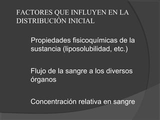FACTORES QUE INFLUYEN EN LA
DISTRIBUCIÓN INICIAL
Propiedades fisicoquímicas de la
sustancia (liposolubilidad, etc.)
Flujo de la sangre a los diversos
órganos
Concentración relativa en sangre
 