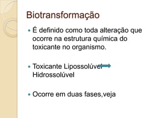 Biotransformação


É definido como toda alteração que
ocorre na estrutura química do
toxicante no organismo.



Toxicante Lipossolúvel
Hidrossolúvel



Ocorre em duas fases,veja

 
