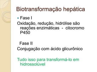 Biotransformação hepática
Fase I
Oxidação, redução, hidrólise são
reações enzimáticas - citocromo
P450


Fase II
Conjugação com ácido glicurônico

Tudo isso para transformá-lo em
hidrossolúvel

 