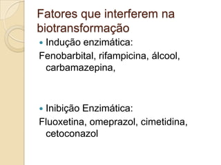 Fatores que interferem na
biotransformação
Indução enzimática:
Fenobarbital, rifampicina, álcool,
carbamazepina,


Inibição Enzimática:
Fluoxetina, omeprazol, cimetidina,
cetoconazol


 