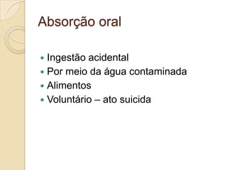 Absorção oral
Ingestão acidental
 Por meio da água contaminada
 Alimentos
 Voluntário – ato suicida


 