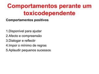 Comportamentos perante um
    toxicodependente
Comportamentos positivos


1.Disponível para ajudar
2.Afecto e compreensão
3.Dialogar e reflectir
4.Impor o mínimo de regras
5.Aplaudir pequenos sucessos
 