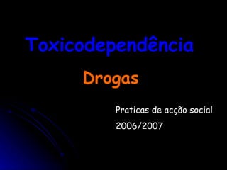 Toxicodependência  Drogas  Praticas de acção social  2006/2007  