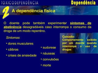 Sintomas : dores musculares cãibras crises de ansiedade sudorese náuseas convulsões morte Dependência A dependência física 2 O doente pode também experimentar  sintomas de abstinência  desagradáveis caso interrompa o consumo da droga de um modo repentino. Conceito : Comportamento exibido por um doente quando interrompe o uso de drogas   TOXICODEPENDÊNCIA 