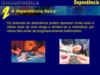 Dependência A dependência física 2 Os sintomas de abstinência podem aparecer horas após a ultima dose de uma droga e tendem-se a intensificar por vários dias antes de progressivamente melhorarem. TOXICODEPENDÊNCIA 