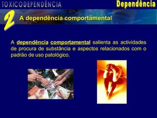 A dependência comportamental A  dependência   comportamental  salienta as actividades de procura de substância e aspectos relacionados com o padrão de uso patológico. Dependência 2 TOXICODEPENDÊNCIA 