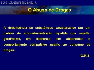 A dependência de substâncias caracteriza-se por um padrão de auto-administração repetida que resulta, geralmente, em tolerância, em abstinência e comportamento compulsivo quanto ao consumo de drogas. O.M.S. O Abuso de Drogas TOXICODEPENDÊNCIA 