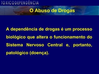 A dependência de drogas é um processo biológico que altera o funcionamento do Sistema Nervoso Central e, portanto, patológico (doença). O Abuso de Drogas TOXICODEPENDÊNCIA 