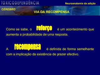 Como se sabe, o  é um acontecimento que aumenta a probabilidade de uma resposta. A  é definida de forma semelhante com a implicação da existência de prazer efectivo. reforço recompensa VIA DA RECOMPENSA CÉREBRO Neuroanatomia da adição TOXICODEPENDÊNCIA 