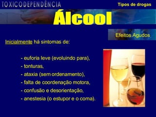 Tipos de drogas Inicialmente  há sintomas de: - euforia leve (evoluindo para), - tonturas, - ataxia (sem ordenamento), - falta de coordenação motora, - confusão e desorientação, - anestesia (o estupor e o coma). Efeitos Agudos Álcool TOXICODEPENDÊNCIA 