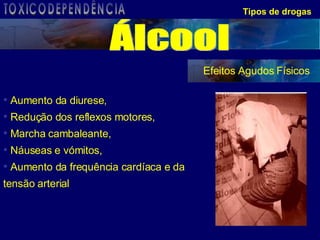 Tipos de drogas Efeitos Agudos Físicos Aumento da diurese, Redução dos reflexos motores,  Marcha cambaleante, Náuseas e vómitos, Aumento da frequência cardíaca e da  tensão arterial Álcool TOXICODEPENDÊNCIA 