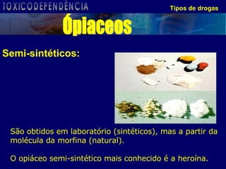 Tipos de drogas Semi-sintéticos: São obtidos em laboratório (sintéticos), mas a partir da molécula da morfina (natural).  O opiáceo semi-sintético mais conhecido é a heroína. Ópiaceos TOXICODEPENDÊNCIA 