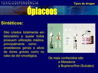 Tipos de drogas Sintéticos: Os mais conhecidos são  a Metadona  a Buprenorfina (Subutex)  São criados totalmente em laboratório e quase todos possuem utilização médica, principalmente como  anestésicos gerais e alivio de dores graves como no caso da dor oncológica. Ópiaceos TOXICODEPENDÊNCIA 