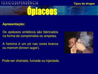 Tipos de drogas Apresentação: Os opiáceos sintéticos são fabricados na forma de comprimidos ou ampolas. A heroína é um pó nas cores branca ou marrom (brown sugar). Pode ser cheirada, fumada ou injectada. Ópiaceos TOXICODEPENDÊNCIA 