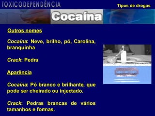 Tipos de drogas Outros nomes Cocaína : Neve, brilho, pó, Carolina, branquinha Crack : Pedra Aparência Cocaína : Pó branco e brilhante, que pode ser cheirado ou injectado. Crack : Pedras brancas de vários tamanhos e formas.  TOXICODEPENDÊNCIA 