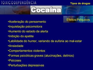 Aceleração do pensamento Inquietação psicomotora Aumento do estado de alerta Inibição do apetite Labilidade do humor, variando da euforia ao mal-estar Ansiedade Comportamentos violentos Formas psicóticas graves (alucinações, delírios) Psicoses Perturbações depressivas  Tipos de drogas Efeitos Psíquicos TOXICODEPENDÊNCIA 