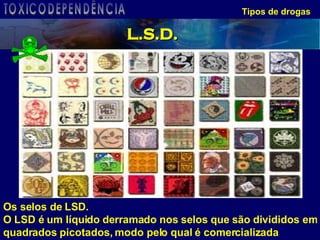 Tipos de drogas L.S.D. Os selos de LSD. O LSD é um líquido derramado nos selos que são divididos em quadrados picotados, modo pelo qual é comercializada  TOXICODEPENDÊNCIA 