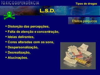 Tipos de drogas Distorção das percepções, Falta de atenção e concentração, Ideias delirantes, Cores alteradas com os sons, Despersonalização, Desrealização, Alucinações. Efeitos psíquicos L.S.D. TOXICODEPENDÊNCIA 