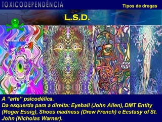 Tipos de drogas A “arte” psicodélica.  Da esquerda para a direita: Eyeball (John Allen), DMT Entity (Roger Essig), Shoes madness (Drew French) e Ecstasy of St. John (Nicholas Warner). L.S.D. TOXICODEPENDÊNCIA 