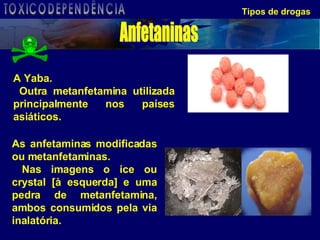 Tipos de drogas A Yaba. Outra metanfetamina utilizada principalmente nos países asiáticos. As anfetaminas modificadas ou metanfetaminas. Nas imagens o ice ou crystal [à esquerda] e uma pedra de metanfetamina, ambos consumidos pela via inalatória.  Anfetaninas TOXICODEPENDÊNCIA 