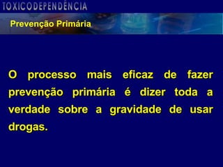 Prevenção Primária O processo mais eficaz de fazer prevenção primária é dizer toda a verdade sobre a gravidade de usar drogas. TOXICODEPENDÊNCIA 