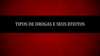 TIPOS DE DROGAS E SEUS EFEITOS
 