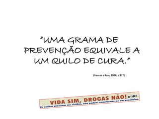 “UMA GRAMA DE
PREVENÇÃO EQUIVALE A
UM QUILO DE CURA.”
(Frances e Ross, 2004, p.217)
 