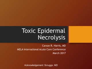 Toxic Epidermal
Necrolysis
Carson R. Harris, MD
MELA International Acute Care Conference
March 2017
Acknowledgement: Scruggs, MD
 