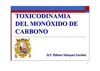 TOXICODINAMIA
DEL MONÓXIDO DE
CARBONO


       Q.F. Édison Vásquez Corales

                                     1
 