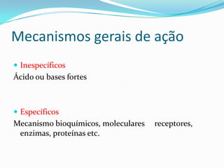 Mecanismos gerais de ação
 Inespecíficos

Ácido ou bases fortes

 Específicos

Mecanismo bioquímicos, moleculares
enzimas, proteínas etc.

receptores,

 