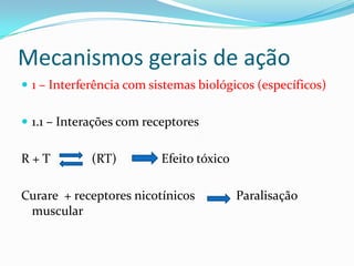 Mecanismos gerais de ação
 1 – Interferência com sistemas biológicos (específicos)
 1.1 – Interações com receptores

R+T

(RT)

Efeito tóxico

Curare + receptores nicotínicos
muscular

Paralisação

 