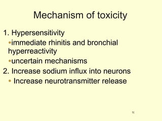 Mechanism of toxicity 1. Hypersensitivity immediate rhinitis and bronchial hyperreactivity uncertain mechanisms 2. Increase sodium influx into neurons Increase neurotransmitter release 