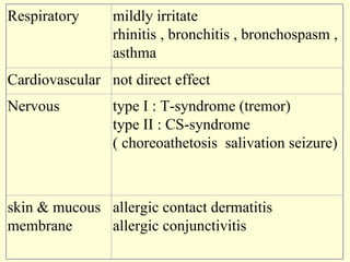 Respiratory mildly irritate  rhinitis , bronchitis , bronchospasm , asthma Cardiovascular not direct effect Nervous type I : T-syndrome (tremor) type II : CS-syndrome ( choreoathetosis  salivation seizure) skin & mucous membrane allergic contact dermatitis allergic conjunctivitis 