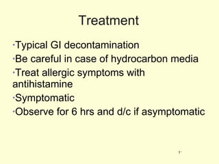 Treatment Typical GI decontamination Be careful in case of hydrocarbon media Treat allergic symptoms with antihistamine Symptomatic Observe for 6 hrs and d/c if asymptomatic 