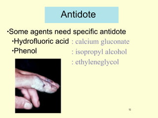 Antidote Some agents need specific antidote Hydrofluoric acid  Phenol : calcium gluconate : isopropyl alcohol  : ethyleneglycol 